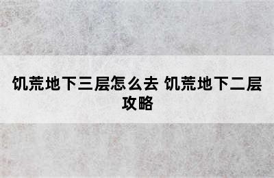 饥荒地下三层怎么去 饥荒地下二层攻略